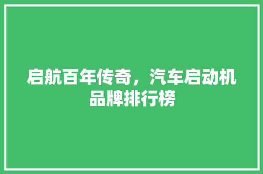 启航百年传奇，汽车启动机品牌排行榜  第1张