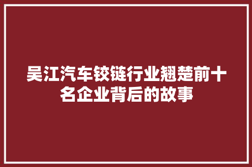 吴江汽车铰链行业翘楚前十名企业背后的故事