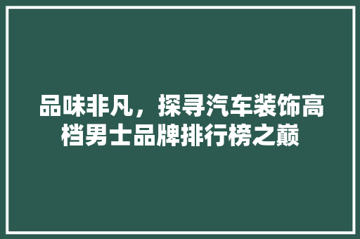 品味非凡，探寻汽车装饰高档男士品牌排行榜之巅