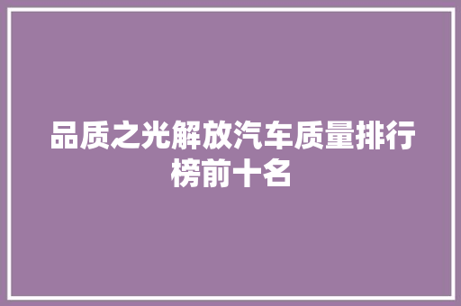 品质之光解放汽车质量排行榜前十名  第1张