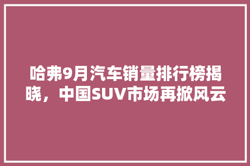 哈弗9月汽车销量排行榜揭晓，中国SUV市场再掀风云