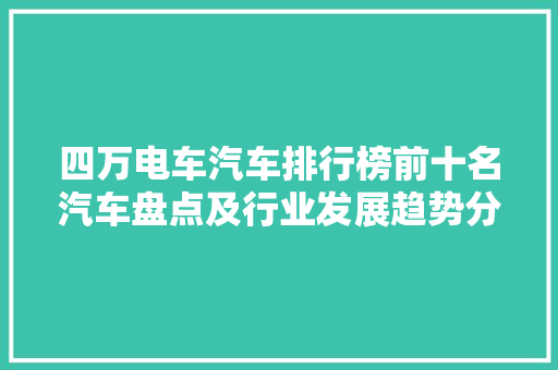 四万电车汽车排行榜前十名汽车盘点及行业发展趋势分析  第1张