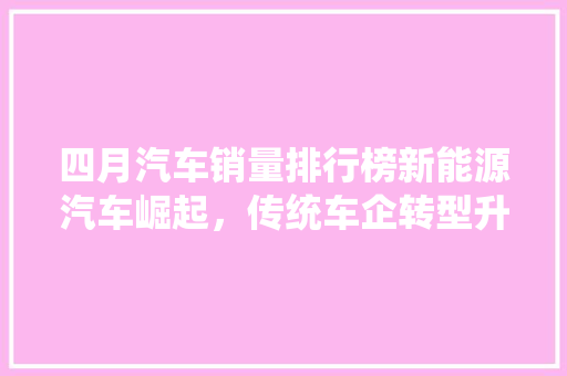 四月汽车销量排行榜新能源汽车崛起，传统车企转型升级