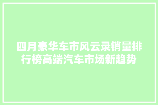 四月豪华车市风云录销量排行榜高端汽车市场新趋势