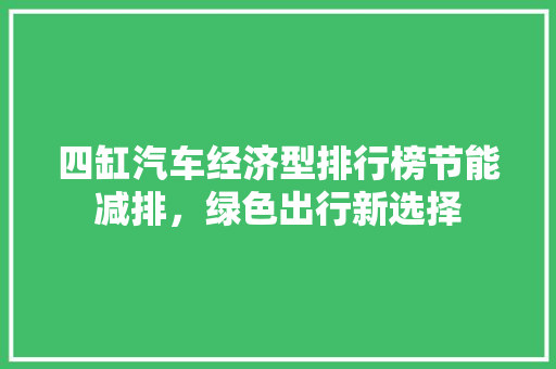 四缸汽车经济型排行榜节能减排，绿色出行新选择  第1张