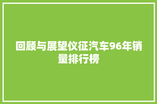 回顾与展望仪征汽车96年销量排行榜
