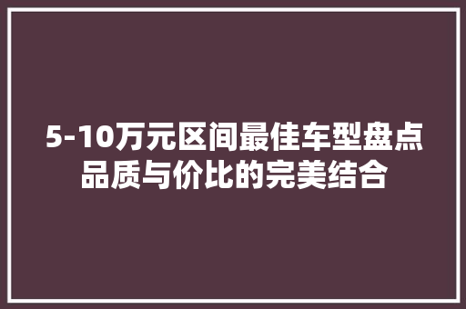 5-10万元区间最佳车型盘点品质与价比的完美结合