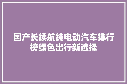 国产长续航纯电动汽车排行榜绿色出行新选择  第1张