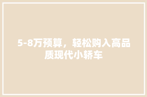 5-8万预算，轻松购入高品质现代小轿车