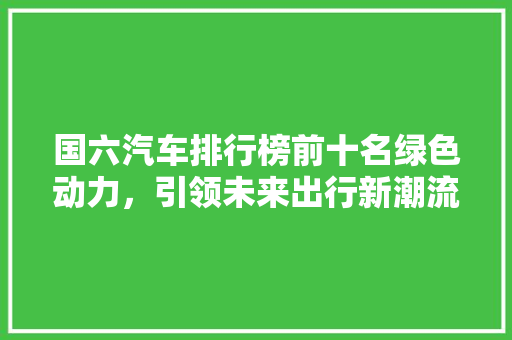 国六汽车排行榜前十名绿色动力，引领未来出行新潮流