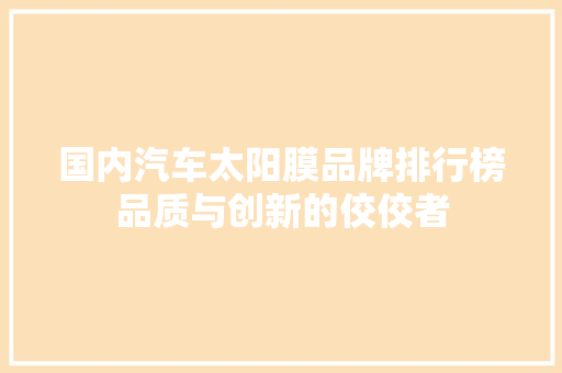 国内汽车太阳膜品牌排行榜品质与创新的佼佼者