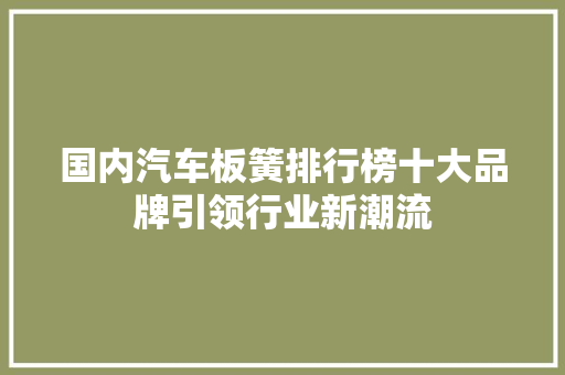 国内汽车板簧排行榜十大品牌引领行业新潮流