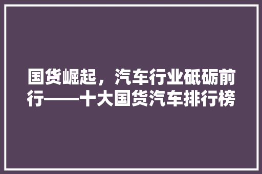 国货崛起，汽车行业砥砺前行——十大国货汽车排行榜详细