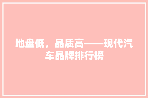 地盘低，品质高——现代汽车品牌排行榜