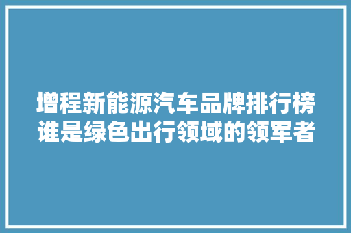 增程新能源汽车品牌排行榜谁是绿色出行领域的领军者