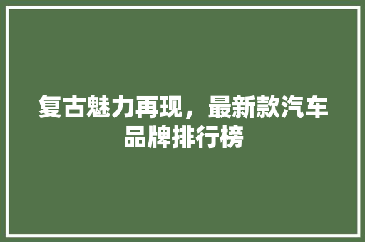 复古魅力再现，最新款汽车品牌排行榜