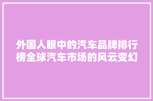 外国人眼中的汽车品牌排行榜全球汽车市场的风云变幻  第1张