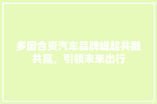 多国合资汽车品牌崛起共融共赢，引领未来出行