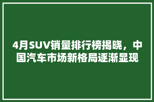 4月SUV销量排行榜揭晓，中国汽车市场新格局逐渐显现