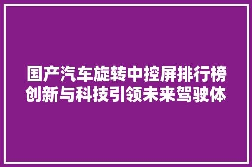 国产汽车旋转中控屏排行榜创新与科技引领未来驾驶体验