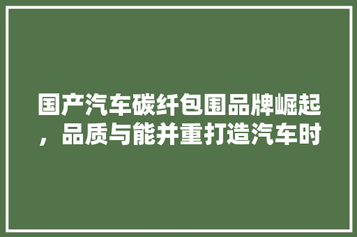 国产汽车碳纤包围品牌崛起，品质与能并重打造汽车时尚新标杆