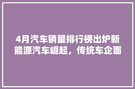 4月汽车销量排行榜出炉新能源汽车崛起，传统车企面临挑战