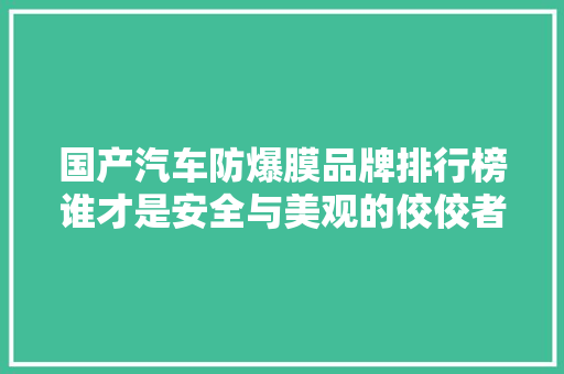 国产汽车防爆膜品牌排行榜谁才是安全与美观的佼佼者