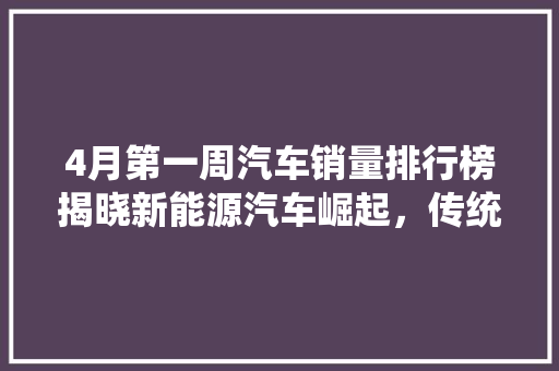 4月第一周汽车销量排行榜揭晓新能源汽车崛起，传统车企面临挑战