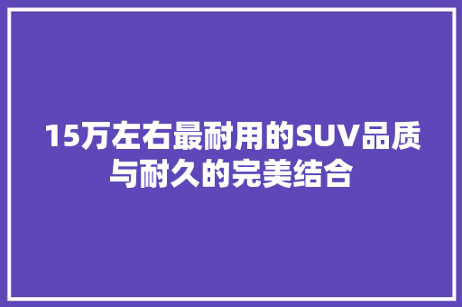 15万左右最耐用的SUV品质与耐久的完美结合