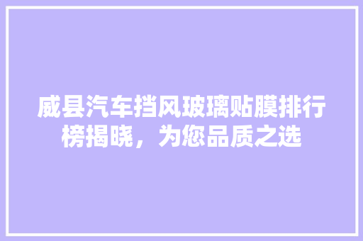 威县汽车挡风玻璃贴膜排行榜揭晓，为您品质之选  第1张