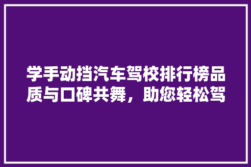学手动挡汽车驾校排行榜品质与口碑共舞，助您轻松驾驭人生