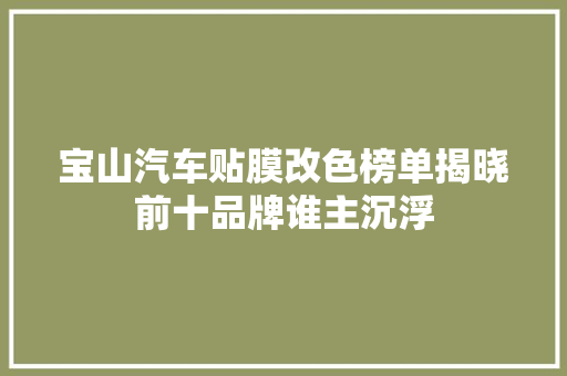 宝山汽车贴膜改色榜单揭晓前十品牌谁主沉浮