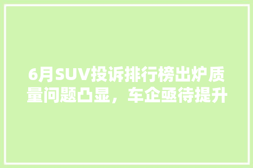 6月SUV投诉排行榜出炉质量问题凸显，车企亟待提升品质