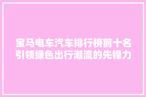宝马电车汽车排行榜前十名引领绿色出行潮流的先锋力量
