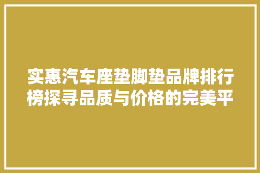 实惠汽车座垫脚垫品牌排行榜探寻品质与价格的完美平衡  第1张