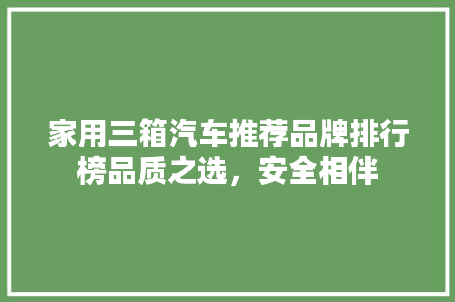 家用三箱汽车推荐品牌排行榜品质之选,安全相伴 第1张 家用三箱汽车推荐品牌排行榜品质之选,安全相伴 第1张