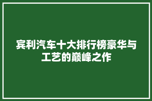 宾利汽车十大排行榜豪华与工艺的巅峰之作