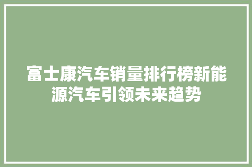 富士康汽车销量排行榜新能源汽车引领未来趋势