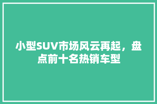 小型SUV市场风云再起，盘点前十名热销车型