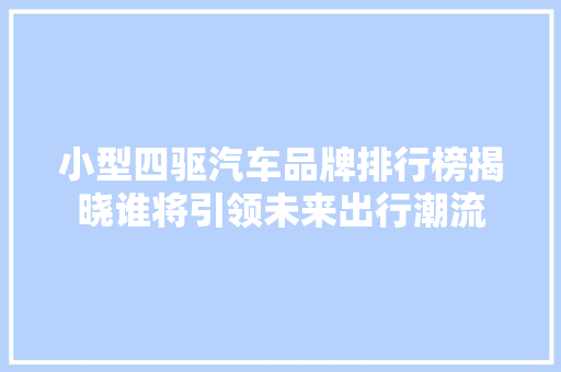 小型四驱汽车品牌排行榜揭晓谁将引领未来出行潮流
