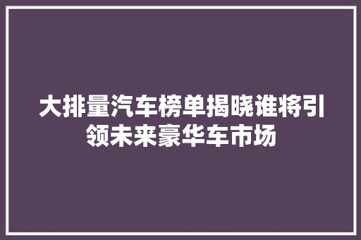 大排量汽车榜单揭晓谁将引领未来豪华车市场
