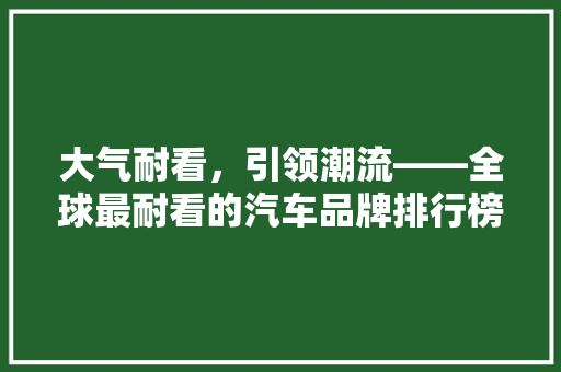 大气耐看，引领潮流——全球最耐看的汽车品牌排行榜