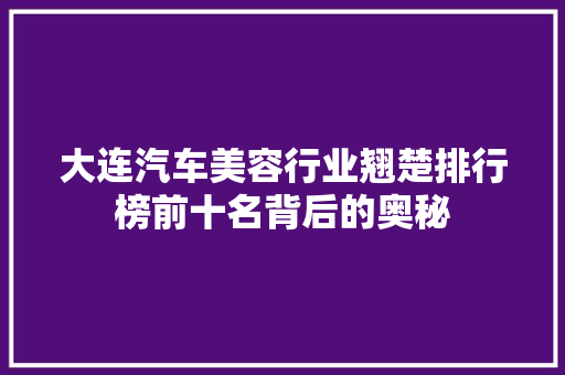 大连汽车美容行业翘楚排行榜前十名背后的奥秘