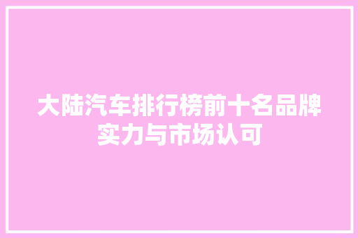 大陆汽车排行榜前十名品牌实力与市场认可