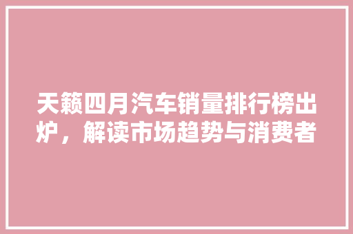 天籁四月汽车销量排行榜出炉，解读市场趋势与消费者偏好
