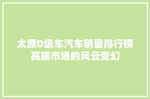 太原D级车汽车销量排行榜高端市场的风云变幻