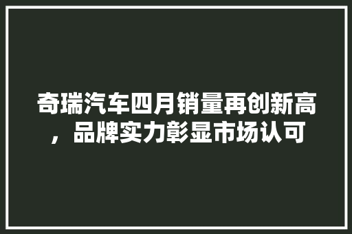 奇瑞汽车四月销量再创新高，品牌实力彰显市场认可