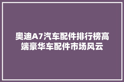 奥迪A7汽车配件排行榜高端豪华车配件市场风云  第1张