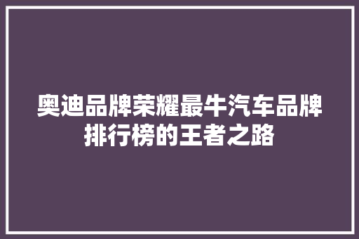 奥迪品牌荣耀最牛汽车品牌排行榜的王者之路
