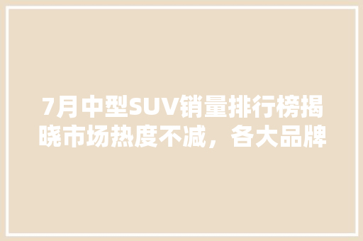 7月中型SUV销量排行榜揭晓市场热度不减，各大品牌争奇斗艳